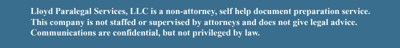 Lloyd Paralegal Services, LLC is a non-attorney, self help document preparation service. This company is not staffed or supervised by attorneys and does not give legal advice. Communications are confidential, but not privileged by law.
